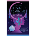 Divine Feminine Energy: How To Manifest With Goddess Energy, & Feminine Energy Awakening Secrets They Don't Want You To Know About (Manifesting For Wo