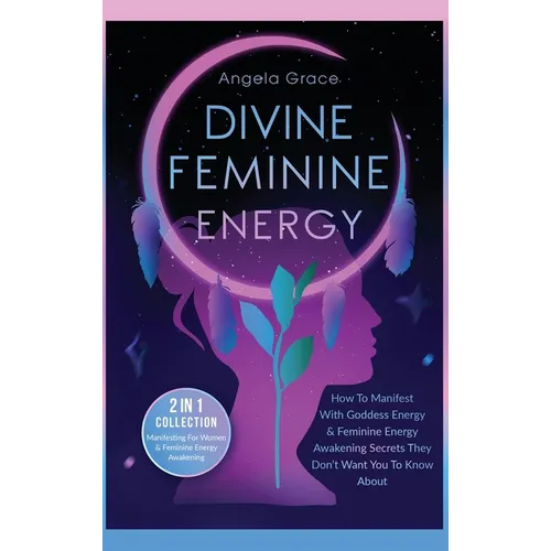 Divine Feminine Energy: How To Manifest With Goddess Energy, & Feminine Energy Awakening Secrets They Don't Want You To Know About (Manifesting For Wo
