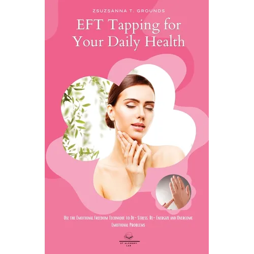 EFT Tapping for Your Daily Health: Use the Emotional Freedom Technique to De-Stress, Re-Energize and Overcome Emotional Problems
