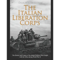 The Italian Liberation Corps: The History and Legacy of the Italian Soldiers Who Fought with the Allies during World War II