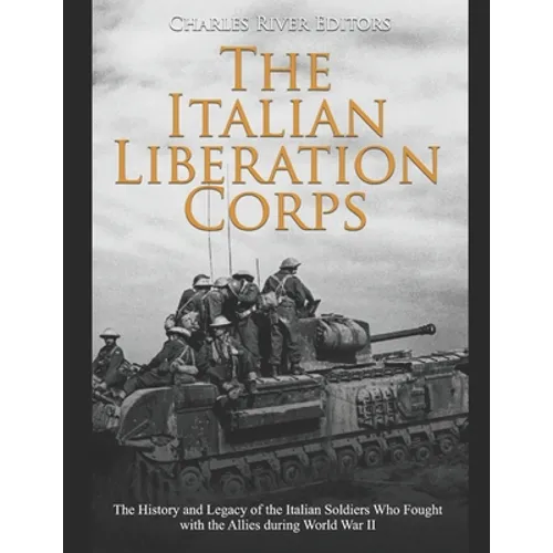 The Italian Liberation Corps: The History and Legacy of the Italian Soldiers Who Fought with the Allies during World War II