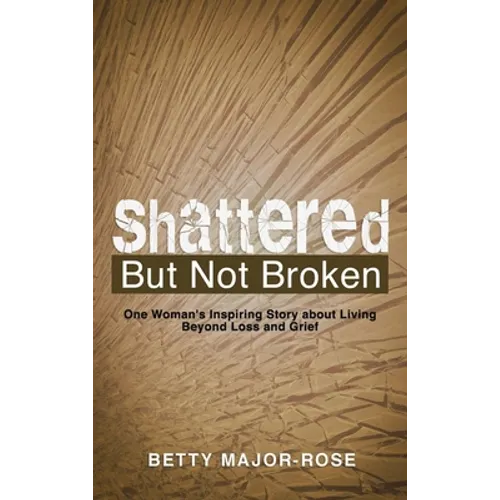 Shattered but Not Broken: One Woman's Inspiring Story About Living Beyond Loss and Grief