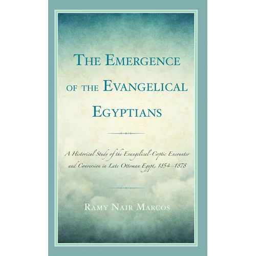 The Emergence of the Evangelical Egyptians: A Historical Study of the Evangelical-Coptic Encounter and Conversion in Late Ottoman Egypt, 1854-1878