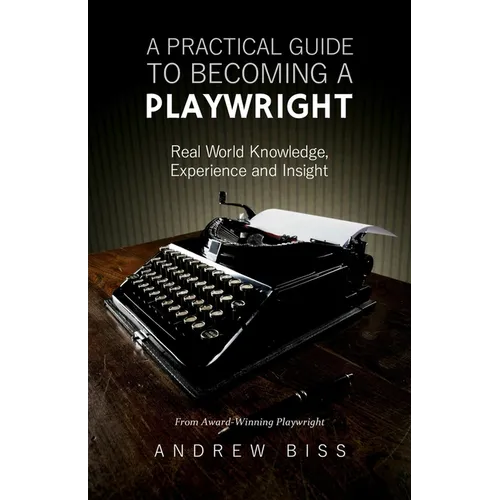 A Practical Guide to Becoming a Playwright: Real World Knowledge, Experience and Insight