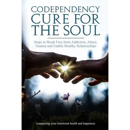 Codependency Cure For The Soul: Steps to Break Free from Addiction, Abuse, Trauma and Enable Healthy Relationships Conquering your Emotional Health an