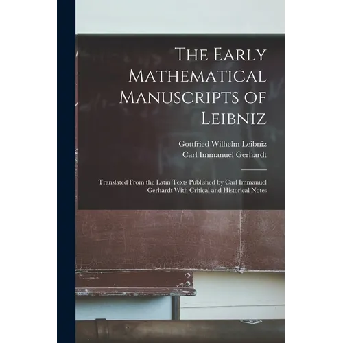 The Early Mathematical Manuscripts of Leibniz: Translated From the Latin Texts Published by Carl Immanuel Gerhardt With Critical and Historical Notes