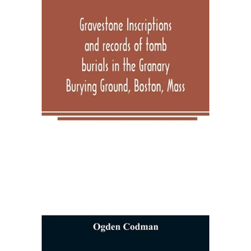 Gravestone inscriptions and records of tomb burials in the Granary Burying Ground, Boston, Mass