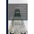 Father Chiniquy's Dying Confession [microform]: Made on 16th January, 1899, in Presence of Mr. George Lighthall, Notary, and Mr. William Grant Stewart