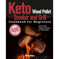 Keto Wood Pellet Smoker and Grill Cookbook for Beginners: 600-Day Tasty, Low-Carb Ketogenic Diet Recipes for Perfect Smoking