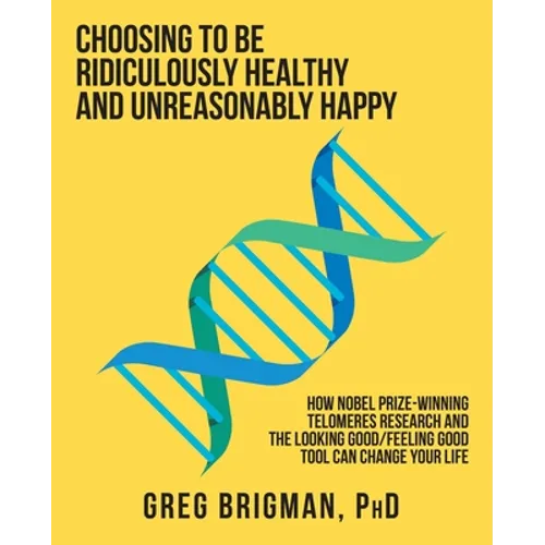 Choosing to Be Ridiculously Healthy and Unreasonably Happy: How Nobel Prize-Winning Telomeres Research and the Looking Good/Feeling Good Tool Can Chan