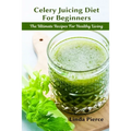 Celery Juicing Diet for Beginners: The Ultimate Recipe for Healthy Living