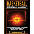 Basketball: Basketball Made Easy: Beginner and Expert Strategies For Becoming A Better Basketball Player
