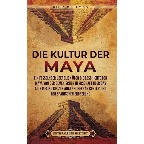 Die Kultur der Maya: Ein fesselnder Überblick über die Geschichte der Maya von der olmekischen Herrschaft über das alte Mexiko bis zur Ankunft Hernán
