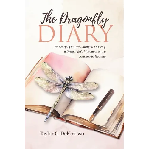 The Dragonfly Diary: The Story of a Granddaughter's Grief, a Dragonfly's Message, and a Journey to Healing