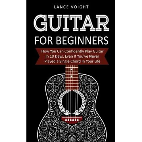 Guitar for Beginners: How You Can Confidently Play Guitar In 10 Days, Even If You've Never Played a Single Chord In Your Life