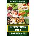 Ileostomy Diet for Novices: Enriched Recipes, Foods, Meal Plan & Procedures For Nutritional Wellness, Healthy Weight Management And More