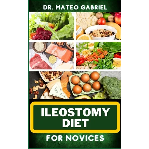 Ileostomy Diet for Novices: Enriched Recipes, Foods, Meal Plan & Procedures For Nutritional Wellness, Healthy Weight Management And More