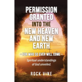 Permission Granted into the New Heaven and New Earth: For Who So Ever Will Come, Spiritual Understandings of God Unveiled.