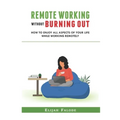Remote Working Without Burning Out: How to Enjoy All Aspects of Your Life Without Burning Out
