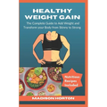 Healthy Weight Gain: The Complete Guide to Add Weight and Transform Your Body from Skinny to Strong, with Nutritious Meals, Tips and Tricks