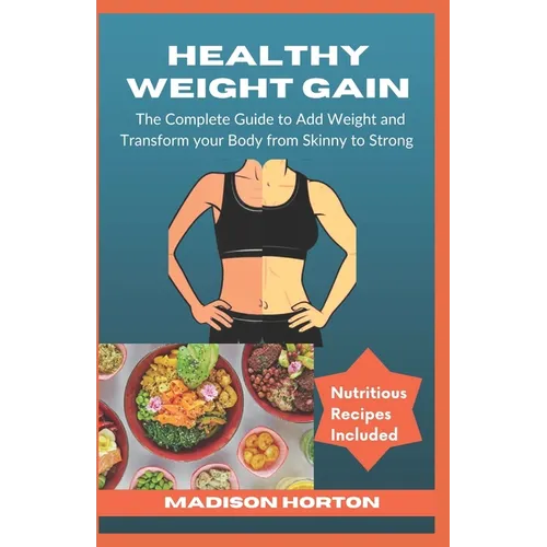 Healthy Weight Gain: The Complete Guide to Add Weight and Transform Your Body from Skinny to Strong, with Nutritious Meals, Tips and Tricks