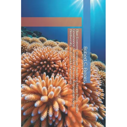 Blue Economy Strategies: Advancing Marine Policy, Ocean Governance, Sustainable Fisheries, Renewable Energy, Biodiversity, and Coastal Management