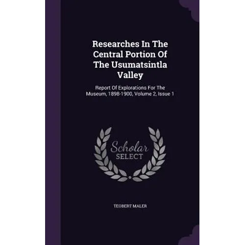 Researches In The Central Portion Of The Usumatsintla Valley: Report Of Explorations For The Museum, 1898-1900, Volume 2, Issue 1