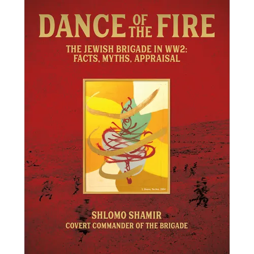 Dance of the Fire: The Jewish Brigade in Ww2: Facts, Myths, Appraisal