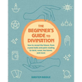 The Beginner's Guide to Divination: How to Reveal the Future, from Crystal Balls and Palm Reading to Tarot, Runes, Tea Leaves, and More