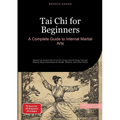 Tai Chi for Beginners: A Complete Guide to Internal Martial Arts: Master the Ancient Art of Tai Chi Chuan and Qi Gong Through Step-by-Step Instruction