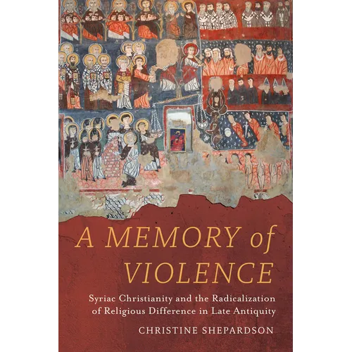 A Memory of Violence: Syriac Christianity and the Radicalization of Religious Difference in Late Antiquity