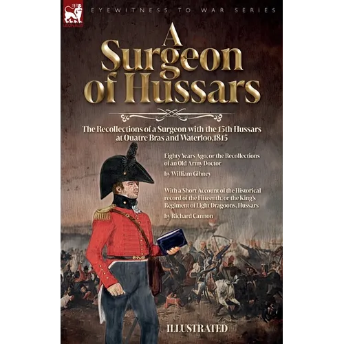 A Surgeon of Hussars: The Recollections of a Surgeon with the 15th Hussars at Quatre Bras and Waterloo,1815