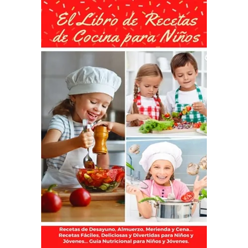 El Libro de Recetas de Cocina Para Niños: Recetas de Desayunos, Almuerzos, Meriendas y Cenas... Recetas Fáciles, Deliciosas y Divertidas para Niños y