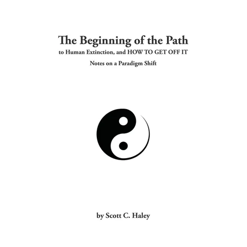 The Beginning of the Path to Human Extinction, and HOW TO GET OFF IT - Notes on a Paradigm Shift