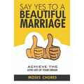 Say Yes To A Beautiful Marriage: Achieve The Love-Life Of Your Dream