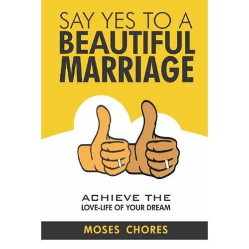 Say Yes To A Beautiful Marriage: Achieve The Love-Life Of Your Dream