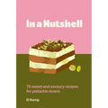 In a Nutshell: 75 Sweet and Savoury Recipes for Pistachio Lovers