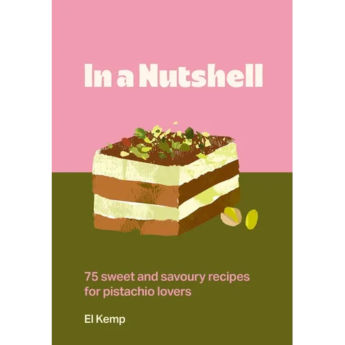 In a Nutshell: 75 Sweet and Savoury Recipes for Pistachio Lovers