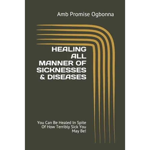 Healing All Manner of Sicknesses & Diseases: You Can Be Healed In Spite Of How Terribly Sick You May Be!