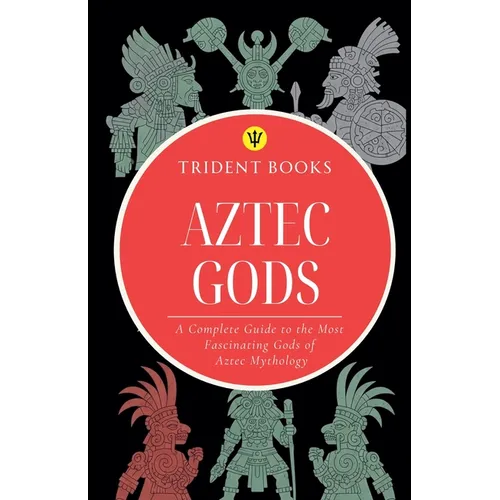 Aztec Gods: A Complete Guide to the Most Fascinating Gods of Aztec Mythology