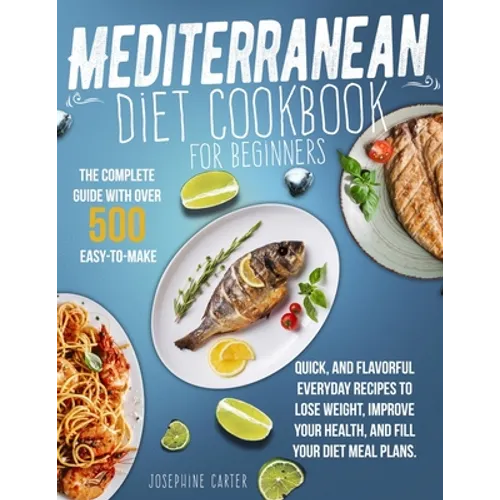 Mediterranean Diet Cookbook for Beginners: The Complete Guide With Over 500 Easy-To-Make, Quick, And Flavorful Everyday Recipes To Lose Weight, Improv