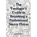 The Teenager's Guide to Becoming a Professional Soccer Player