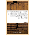 Nouvelle technologie des arts et métiers des manufactures, des mines, Tome 1-2: de l'agriculture etc.: annales et archives de l'industrie au XIXe sièc