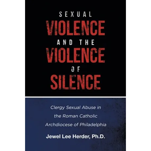 Sexual Violence and the Violence of Silence: Clergy Sexual Abuse in the Roman Catholic Archdiocese of Philadelphia