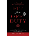 Fit For Off-Duty: A Manual for Firefighters: Healing from Work-Related Trauma, Restoring Personal Relationships, and Thriving at Home