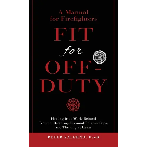 Fit For Off-Duty: A Manual for Firefighters: Healing from Work-Related Trauma, Restoring Personal Relationships, and Thriving at Home