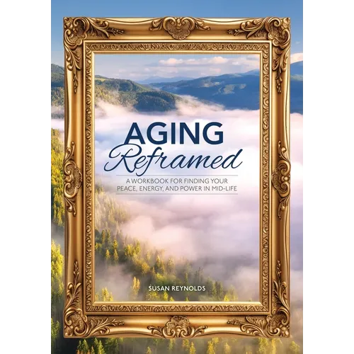 Aging Reframed: A Workbook for Finding Your Peace, Energy, and Power in Mid-Life