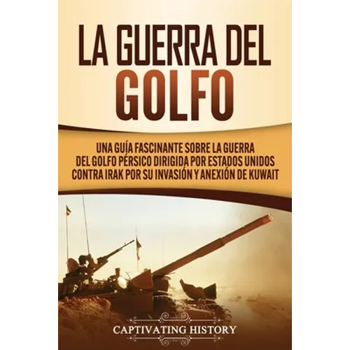 La Guerra del Golfo: Una Guía Fascinante sobre la Guerra del Golfo Pérsico Dirigida por Estados Unidos contra Irak por su Invasión y Anexión de Kuwait