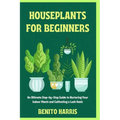 Houseplants for Beginners: An Ultimate Step-by-Step Guide to Nurturing Your Indoor Plants and Cultivating a Lush Oasis
