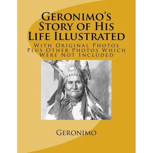 Geronimo's Story of His Life Illustrated: With Original Photos Plus Other Photos Which Were Not Included
